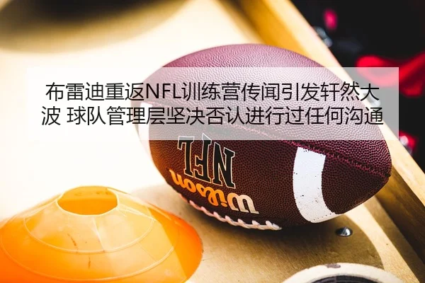 布雷迪重返NFL训练营传闻引发轩然大波 球队管理层坚决否认进行过任何沟通