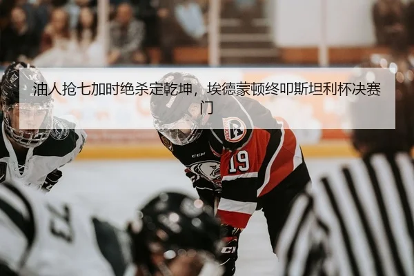 油人抢七加时绝杀定乾坤，埃德蒙顿终叩斯坦利杯决赛门